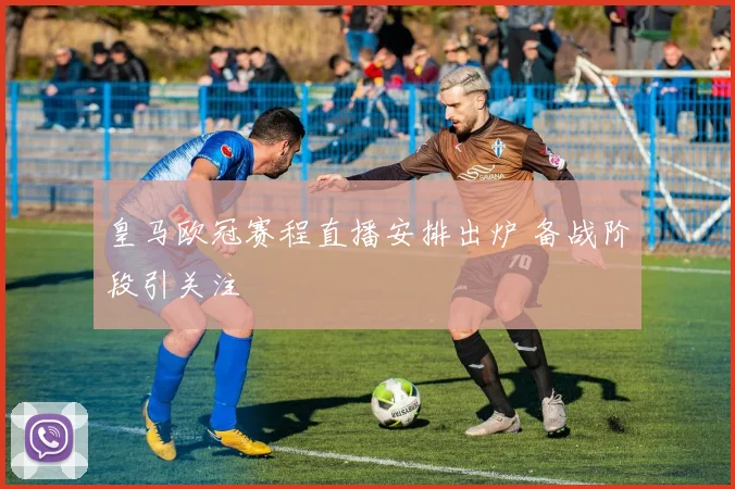 皇马欧冠赛程直播安排出炉 备战阶段引关注