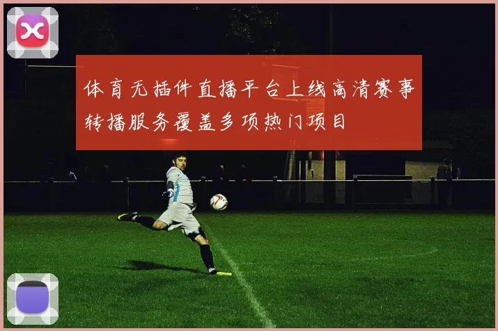 体育无插件直播平台上线高清赛事转播服务覆盖多项热门项目