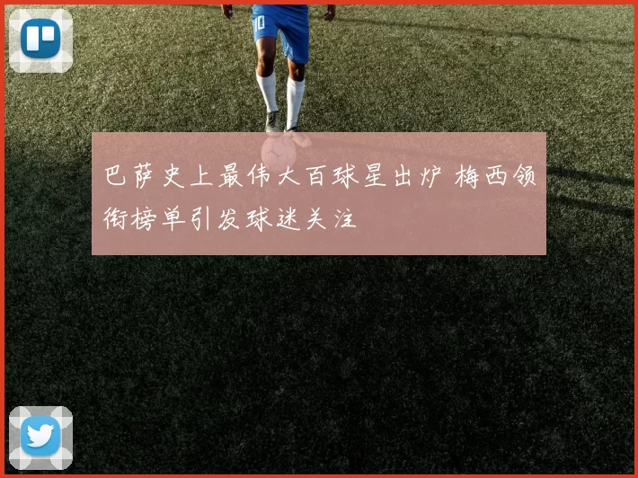 巴萨史上最伟大百球星出炉 梅西领衔榜单引发球迷关注