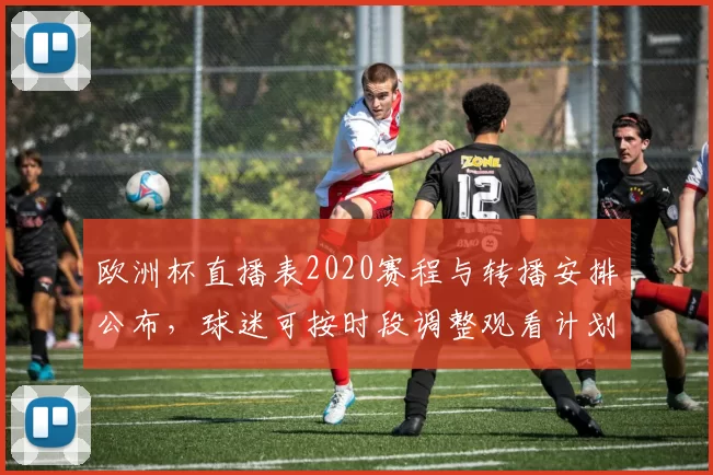 欧洲杯直播表2020赛程与转播安排公布，球迷可按时段调整观看计划