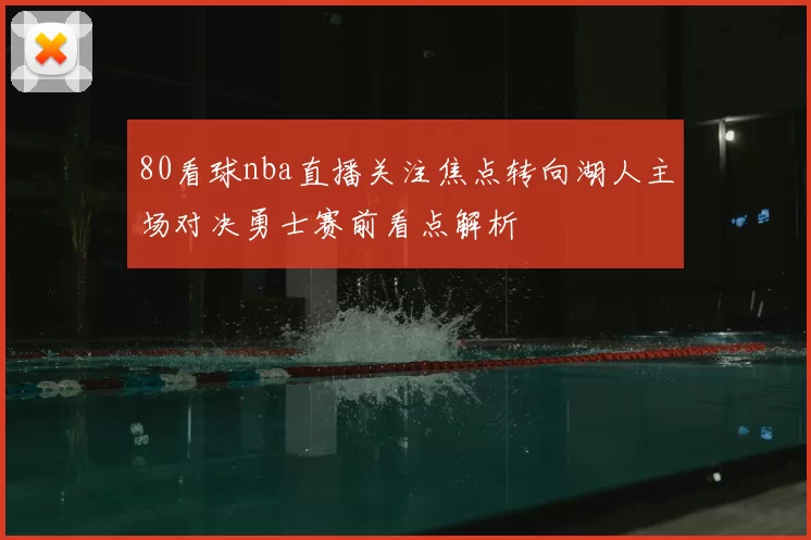 80看球nba直播关注焦点转向湖人主场对决勇士赛前看点解析