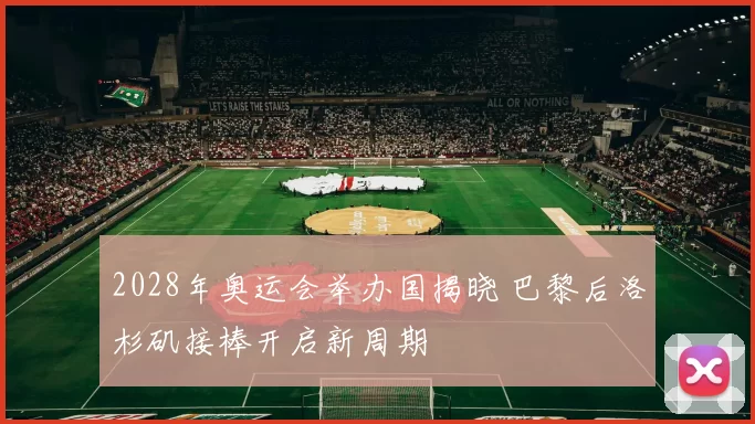 2028年奥运会举办国揭晓 巴黎后洛杉矶接棒开启新周期