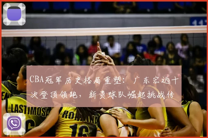CBA冠军历史格局重塑:广东宏远十次登顶领跑,新贵球队崛起挑战传统豪强
