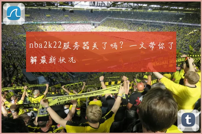 nba2k22服务器关了吗？一文带你了解最新状况