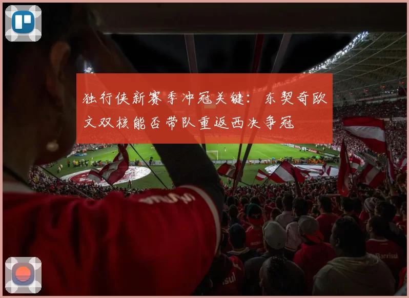 独行侠新赛季冲冠关键：东契奇欧文双核能否带队重返西决争冠