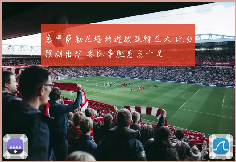 意甲萨勒尼塔纳迎战亚特兰大 比分预测出炉 客队争胜看点十足