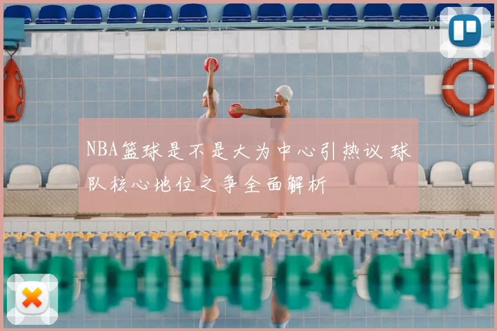 NBA篮球是不是大为中心引热议 球队核心地位之争全面解析