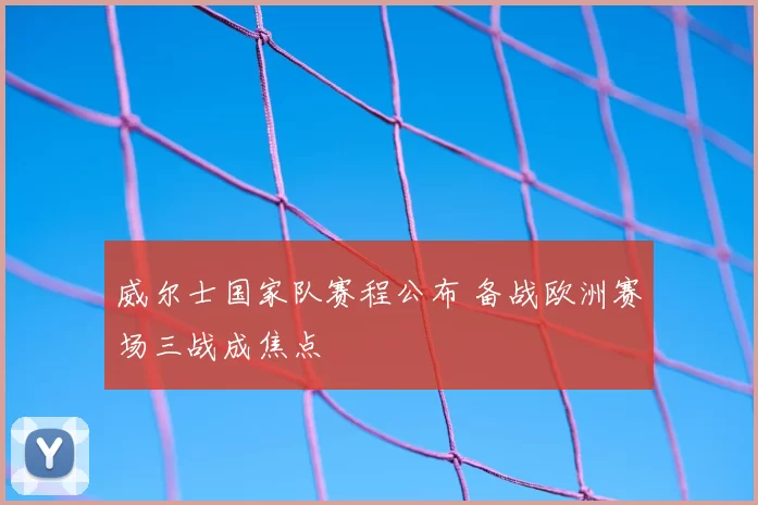 威尔士国家队赛程公布 备战欧洲赛场三战成焦点