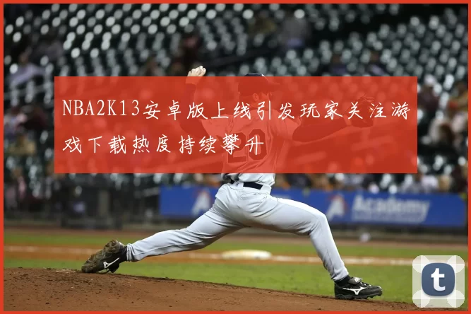 NBA2K13安卓版上线引发玩家关注游戏下载热度持续攀升