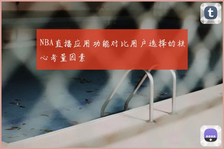 NBA直播应用功能对比用户选择的核心考量因素