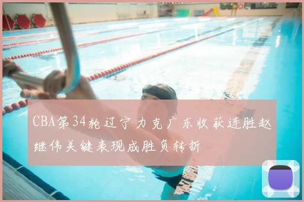 CBA第34轮辽宁力克广东收获连胜赵继伟关键表现成胜负转折