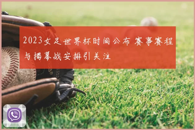 2023女足世界杯时间公布 赛事赛程与揭幕战安排引关注