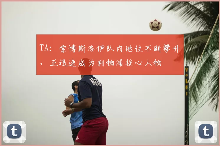 TA：索博斯洛伊队内地位不断攀升，正迅速成为利物浦核心人物