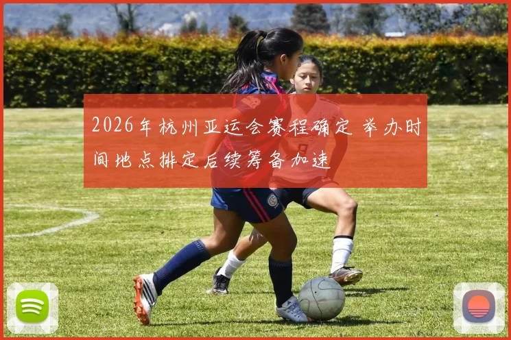 2026年杭州亚运会赛程确定 举办时间地点排定后续筹备加速