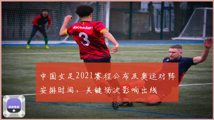 中国女足2021赛程公布及奥运对阵安排时间，关键场次影响出线