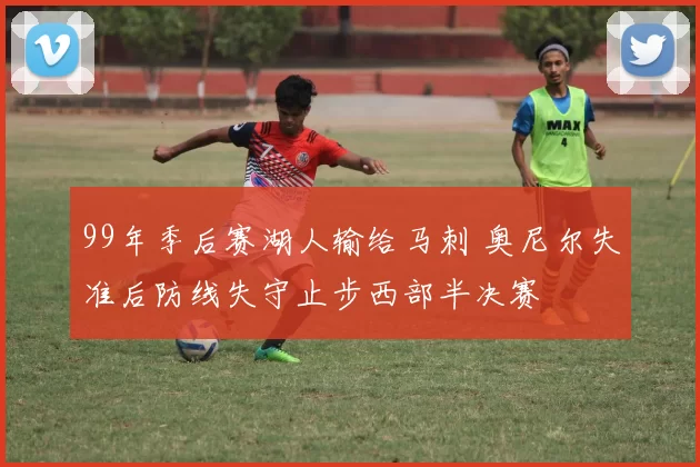 99年季后赛湖人输给马刺 奥尼尔失准后防线失守止步西部半决赛