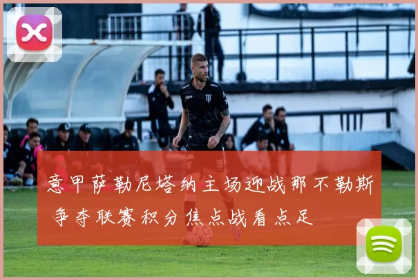 意甲萨勒尼塔纳主场迎战那不勒斯 争夺联赛积分焦点战看点足