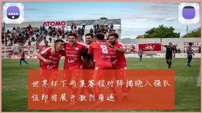 世界杯下两集赛程对阵揭晓八强队伍即将展开激烈角逐