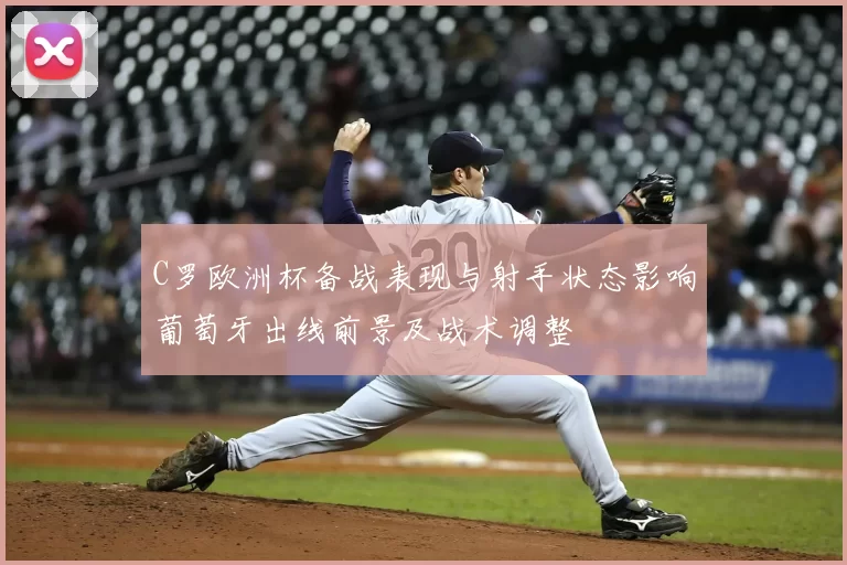 C罗欧洲杯备战表现与射手状态影响葡萄牙出线前景及战术调整