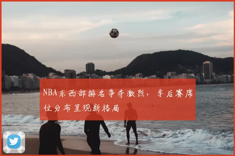 NBA东西部排名争夺激烈，季后赛席位分布呈现新格局