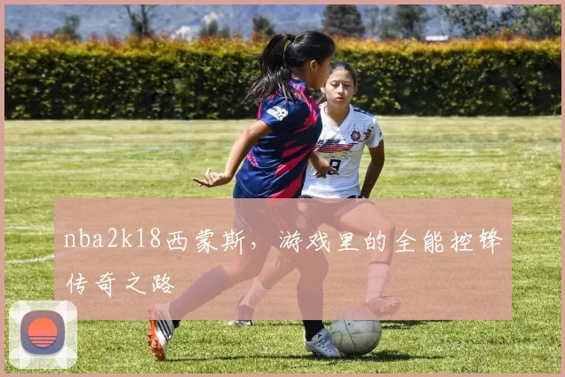 nba2k18西蒙斯，游戏里的全能控锋传奇之路