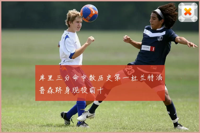 库里三分命中数历史第一杜兰特汤普森跻身现役前十