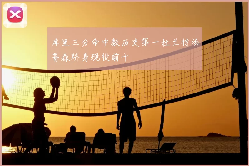 库里三分命中数历史第一杜兰特汤普森跻身现役前十