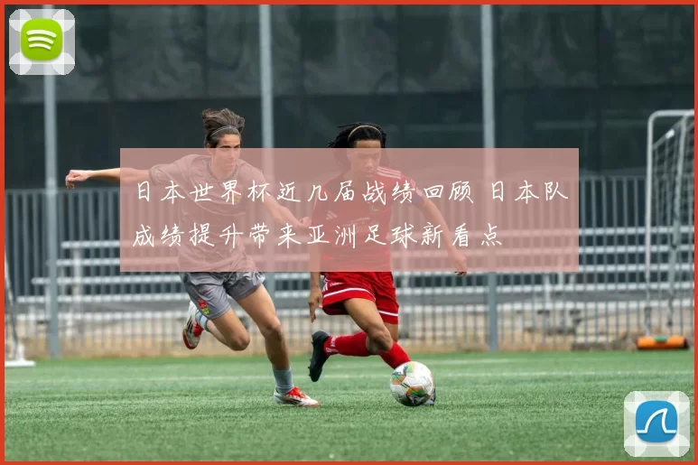 日本世界杯近几届战绩回顾 日本队成绩提升带来亚洲足球新看点