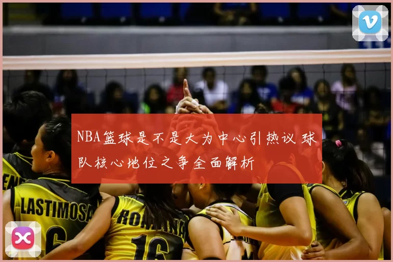 NBA篮球是不是大为中心引热议 球队核心地位之争全面解析