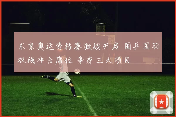 东京奥运资格赛激战开启 国乒国羽双线冲击席位 争夺三大项目