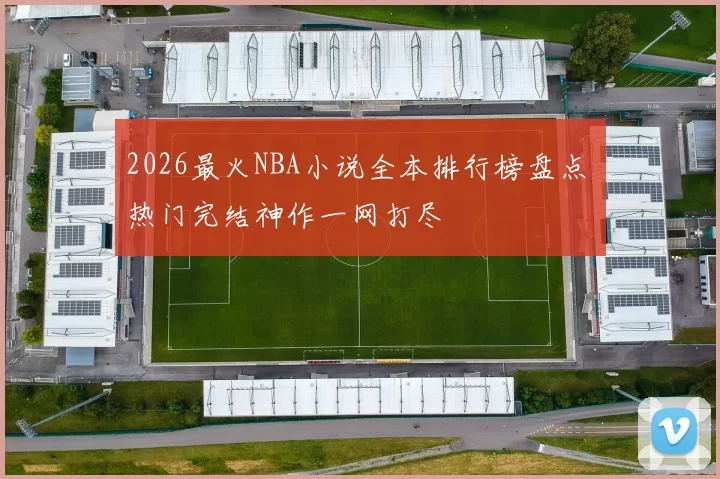 2026最火NBA小说全本排行榜盘点 热门完结神作一网打尽
