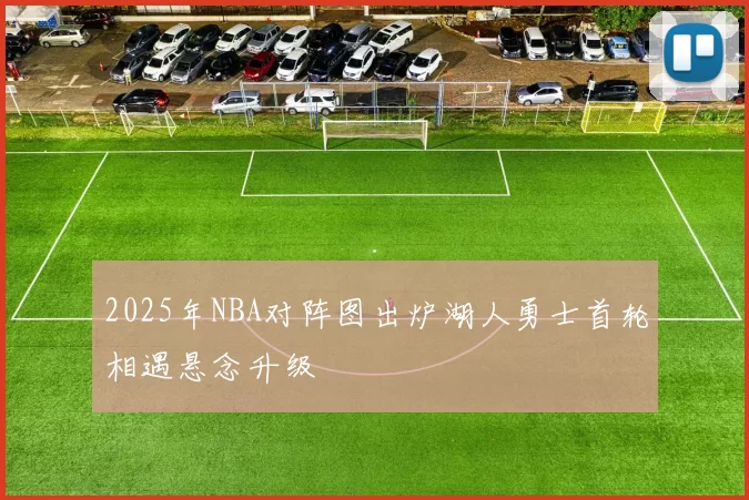 2025年NBA对阵图出炉湖人勇士首轮相遇悬念升级