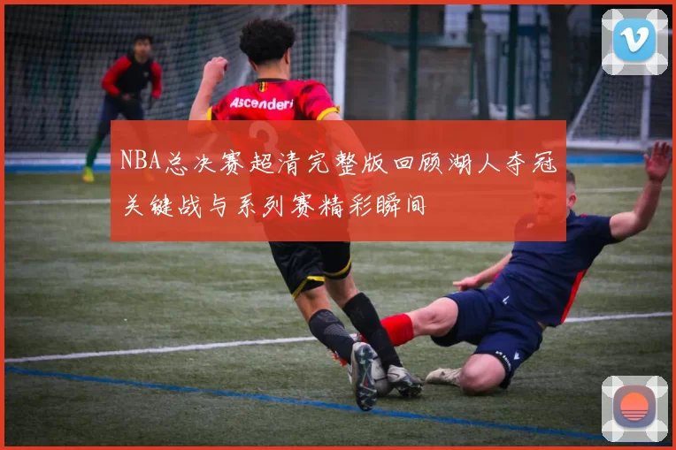 NBA总决赛超清完整版回顾湖人夺冠关键战与系列赛精彩瞬间