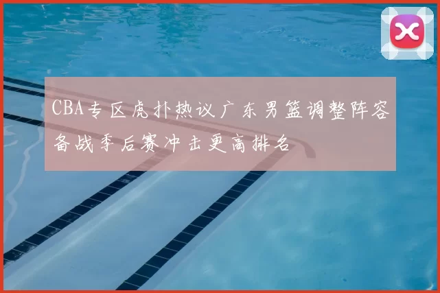 CBA专区虎扑热议广东男篮调整阵容备战季后赛冲击更高排名