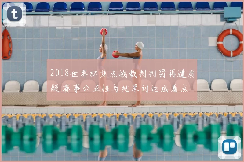 2018世界杯焦点战裁判判罚再遭质疑 赛事公正性与结果讨论成看点