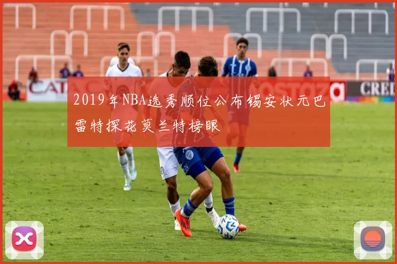 2019年NBA选秀顺位公布锡安状元巴雷特探花莫兰特榜眼