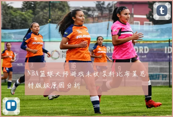 NBA篮球大师游戏未收录科比布莱恩特版权原因分析