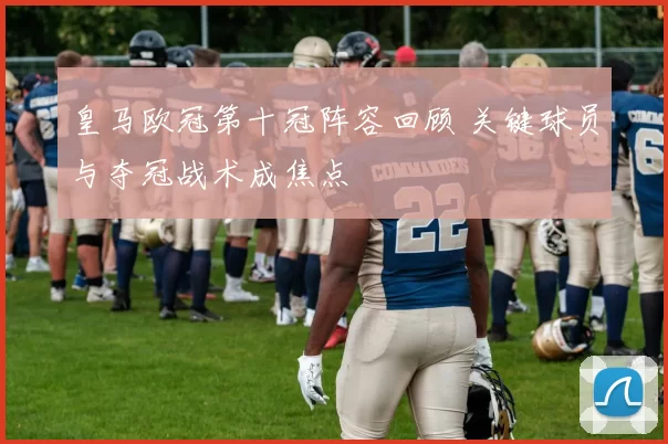 皇马欧冠第十冠阵容回顾 关键球员与夺冠战术成焦点