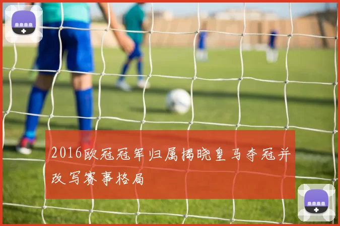 2016欧冠冠军归属揭晓皇马夺冠并改写赛事格局