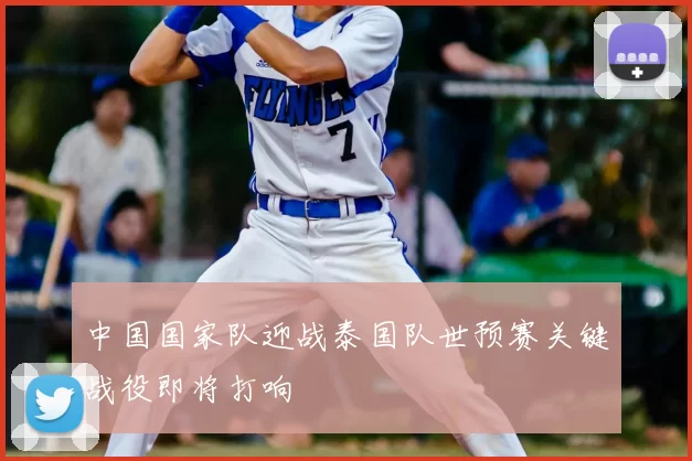 中国国家队迎战泰国队世预赛关键战役即将打响