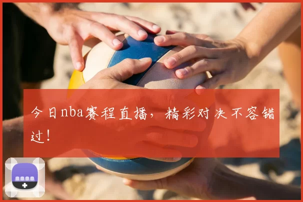 今日nba赛程直播，精彩对决不容错过！