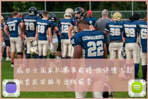 威尔士国家队赛事前瞻 伤停情况影响首发安排与出线前景