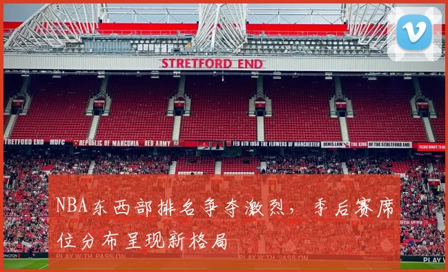 NBA东西部排名争夺激烈，季后赛席位分布呈现新格局