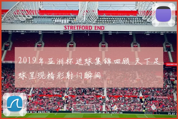 2019年亚洲杯进球集锦回顾 天下足球呈现精彩射门瞬间