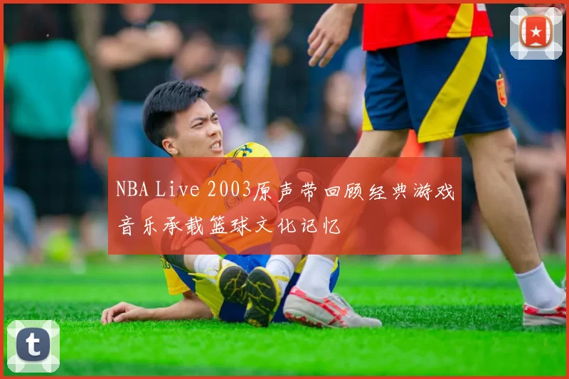 NBA Live 2003原声带回顾经典游戏音乐承载篮球文化记忆