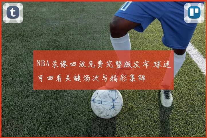 NBA录像回放免费完整版发布 球迷可回看关键场次与精彩集锦