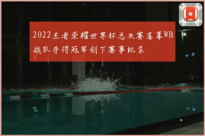 2022王者荣耀世界杯总决赛落幕WB战队夺得冠军创下赛事纪录