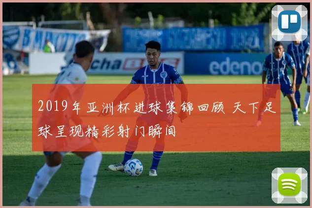 2019年亚洲杯进球集锦回顾 天下足球呈现精彩射门瞬间