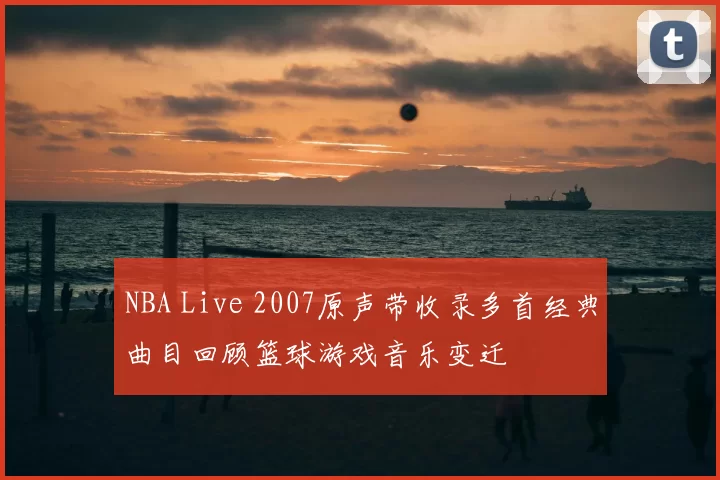 NBA Live 2007原声带收录多首经典曲目回顾篮球游戏音乐变迁