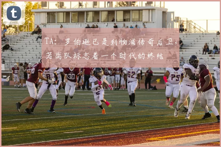 TA：罗伯逊已是利物浦传奇后卫，若离队标志着一个时代的终结